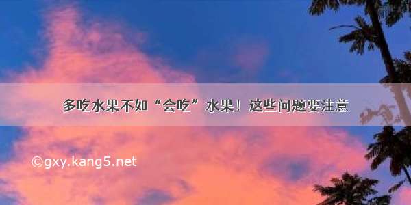 多吃水果不如“会吃”水果！这些问题要注意