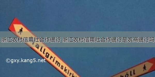 浙江农村信用社合作银行 浙江农村信用社合作银行是农商银行吗