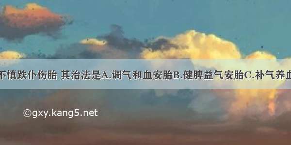 若妊娠期间不慎跌仆伤胎 其治法是A.调气和血安胎B.健脾益气安胎C.补气养血安胎D.清热