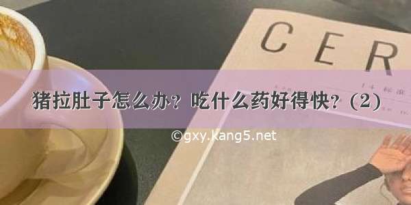 猪拉肚子怎么办？吃什么药好得快？(2)