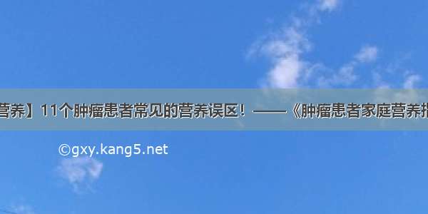 【科普营养】11个肿瘤患者常见的营养误区！——《肿瘤患者家庭营养指导手册》