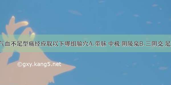 针灸治疗气血不足型痛经应取以下哪组腧穴A.带脉 中极 阴陵泉B.三阴交 足三里 次髂