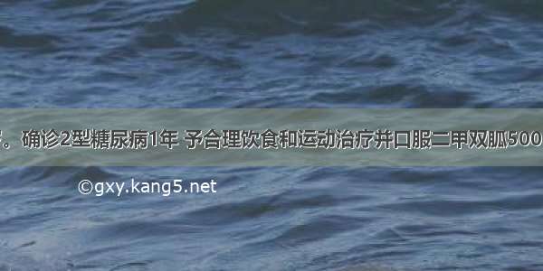 患者男 52岁。确诊2型糖尿病1年 予合理饮食和运动治疗并口服二甲双胍500mg 每日3次