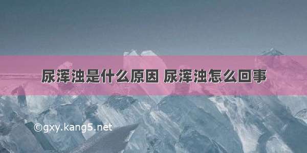 尿浑浊是什么原因 尿浑浊怎么回事