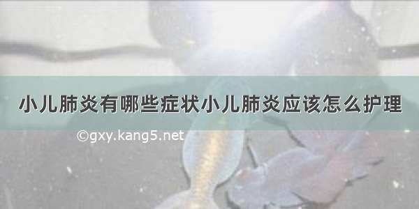 小儿肺炎有哪些症状小儿肺炎应该怎么护理