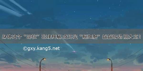 身体这个“部位”出现疼痛 或许是“癌细胞”蠢蠢欲动 别大意！