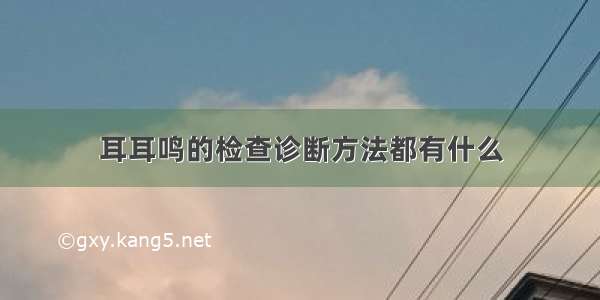 耳耳鸣的检查诊断方法都有什么