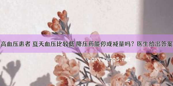 高血压患者 夏天血压比较低 降压药能停或减量吗？医生给出答案