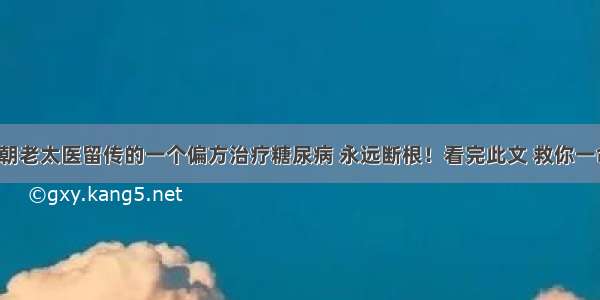 清朝老太医留传的一个偏方治疗糖尿病 永远断根！看完此文 救你一命！