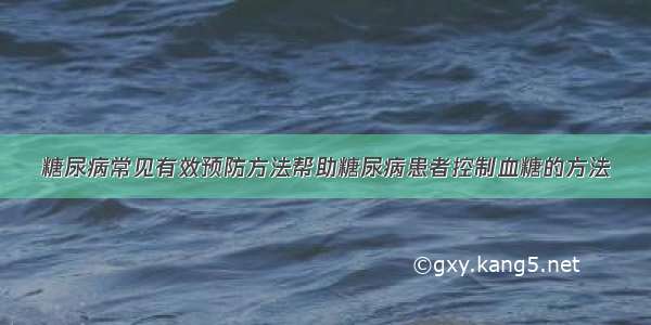 糖尿病常见有效预防方法帮助糖尿病患者控制血糖的方法