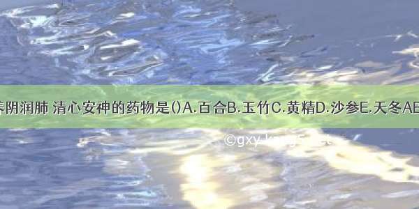 功善养阴润肺 清心安神的药物是()A.百合B.玉竹C.黄精D.沙参E.天冬ABCDE