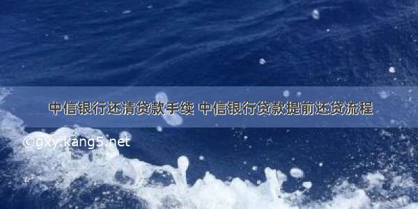 中信银行还清贷款手续 中信银行贷款提前还贷流程