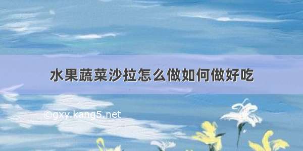 水果蔬菜沙拉怎么做如何做好吃