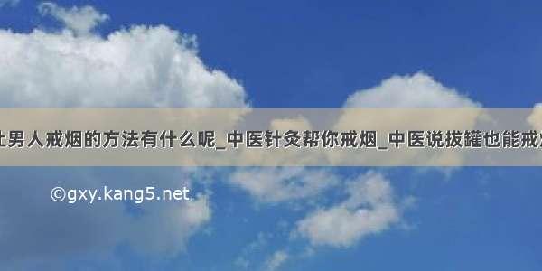 让男人戒烟的方法有什么呢_中医针灸帮你戒烟_中医说拔罐也能戒烟