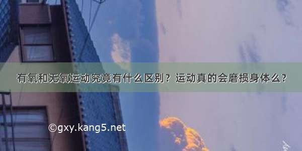 有氧和无氧运动究竟有什么区别？运动真的会磨损身体么？