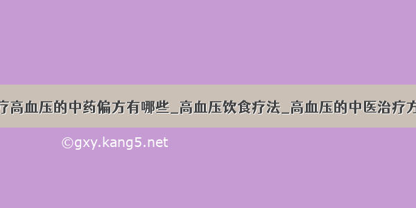 治疗高血压的中药偏方有哪些_高血压饮食疗法_高血压的中医治疗方法