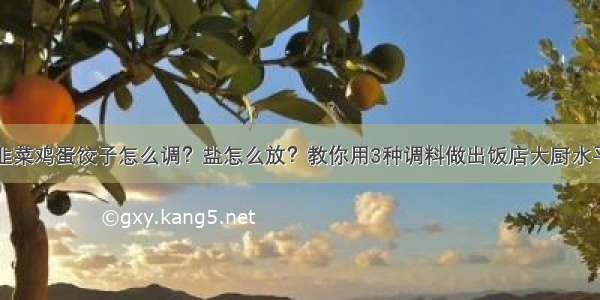 韭菜鸡蛋饺子怎么调？盐怎么放？教你用3种调料做出饭店大厨水平