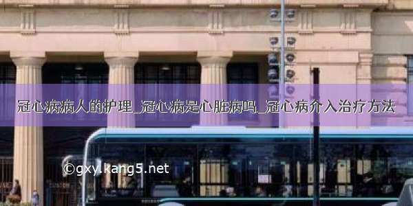 冠心病病人的护理_冠心病是心脏病吗_冠心病介入治疗方法