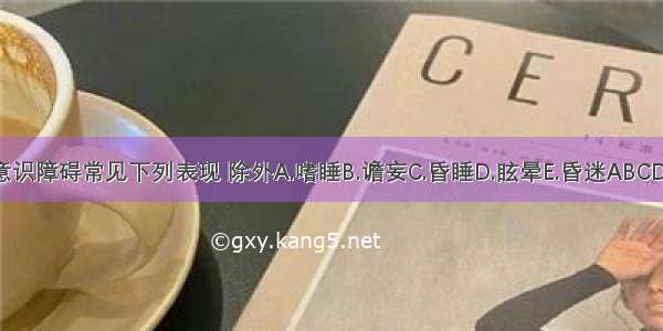 意识障碍常见下列表现 除外A.嗜睡B.谵妄C.昏睡D.眩晕E.昏迷ABCDE