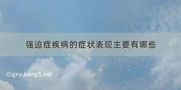 强迫症疾病的症状表现主要有哪些