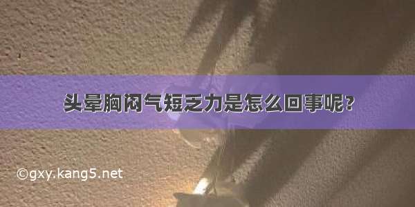 头晕胸闷气短乏力是怎么回事呢？