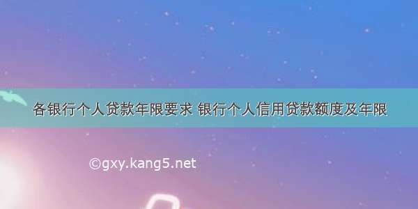 各银行个人贷款年限要求 银行个人信用贷款额度及年限