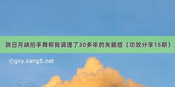 跳日月峡拍手舞帮我调理了30多年的失眠症（功效分享15期）