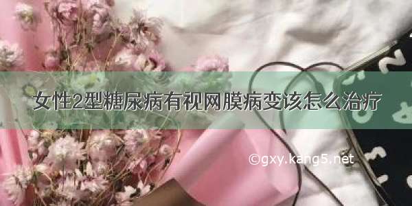 女性2型糖尿病有视网膜病变该怎么治疗