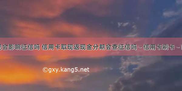 取现会影响征信吗 信用卡取现返现金分期会查征信吗 – 信用卡刷卡 – 前端