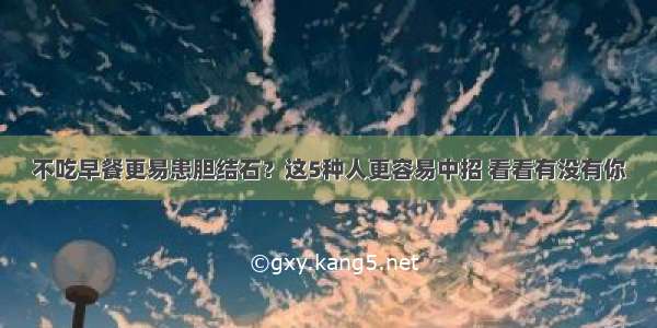 不吃早餐更易患胆结石？这5种人更容易中招 看看有没有你