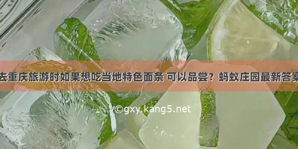 去重庆旅游时如果想吃当地特色面条 可以品尝？蚂蚁庄园最新答案