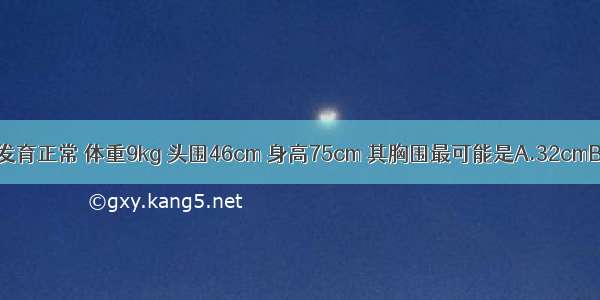 1岁小儿体格发育正常 体重9kg 头围46cm 身高75cm 其胸围最可能是A.32cmB.34cmC.46