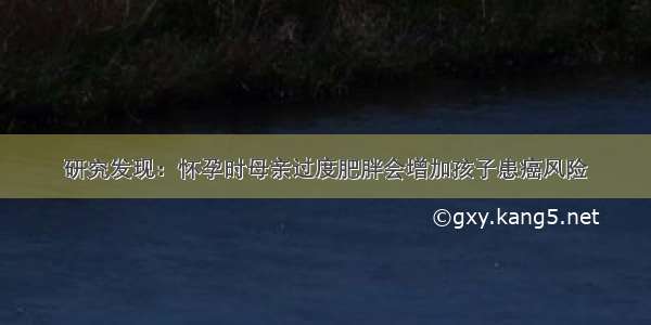 研究发现：怀孕时母亲过度肥胖会增加孩子患癌风险