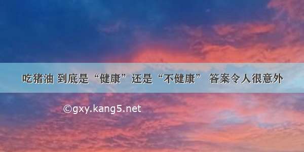 吃猪油 到底是“健康”还是“不健康” 答案令人很意外