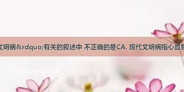 与“现代文明病”有关的叙述中 不正确的是CA. 现代文明病指心血管疾病 脑血管疾病