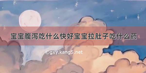 宝宝腹泻吃什么快好宝宝拉肚子吃什么药