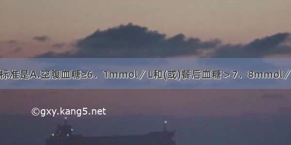 糖尿病的诊断标准是A.空腹血糖≥6．1mmol／L和(或)餐后血糖＞7．8mmol／LB.空腹血糖≥