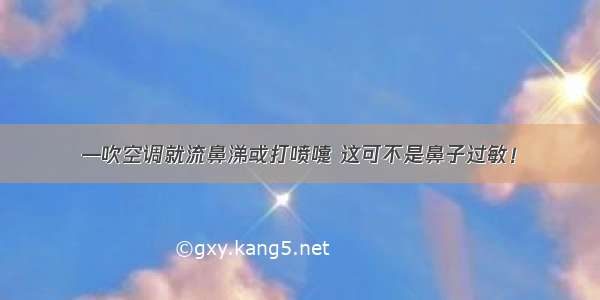 —吹空调就流鼻涕或打喷嚏 这可不是鼻子过敏！