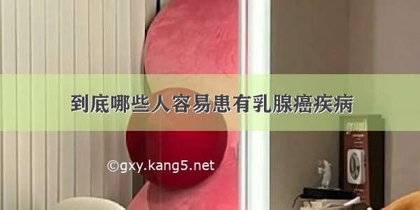 到底哪些人容易患有乳腺癌疾病