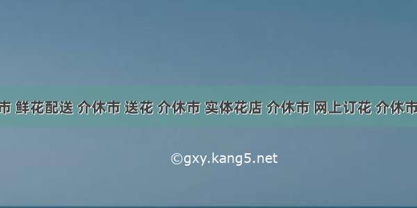 介休市 鲜花配送 介休市 送花 介休市 实体花店 介休市 网上订花 介休市 同城