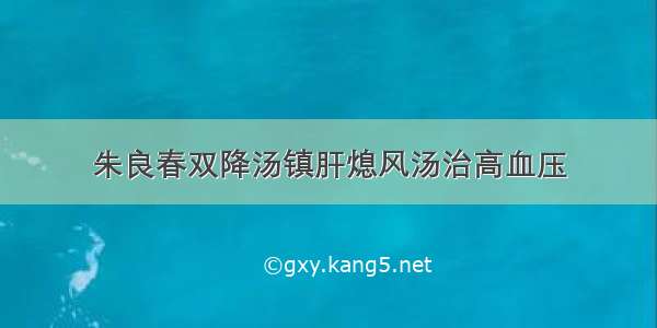 朱良春双降汤镇肝熄风汤治高血压