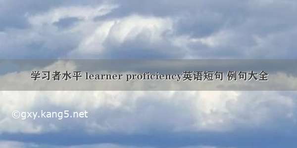 学习者水平 learner proficiency英语短句 例句大全