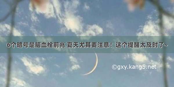 6个暗号是脑血栓前兆 夏天尤其要注意！这个提醒太及时了~