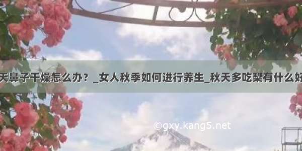 秋天鼻子干燥怎么办？_女人秋季如何进行养生_秋天多吃梨有什么好处