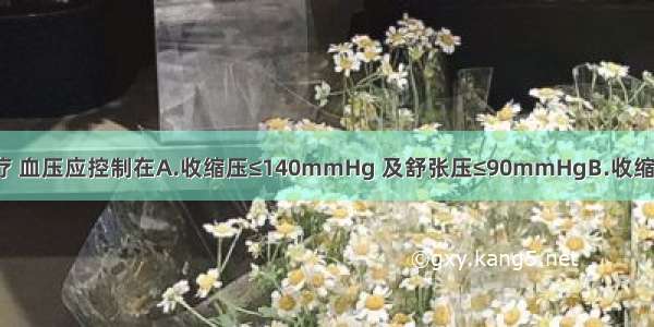 若选择溶栓治疗 血压应控制在A.收缩压≤140mmHg 及舒张压≤90mmHgB.收缩压≤160mmHg