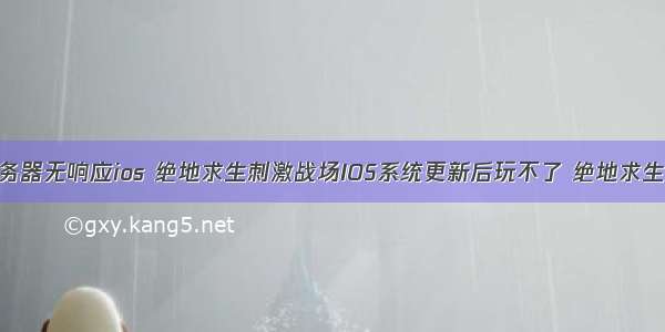 刺激战场服务器无响应ios 绝地求生刺激战场IOS系统更新后玩不了 绝地求生刺激战场苹