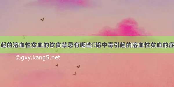 铅中毒引起的溶血性贫血的饮食禁忌有哪些	铅中毒引起的溶血性贫血的症状有哪些