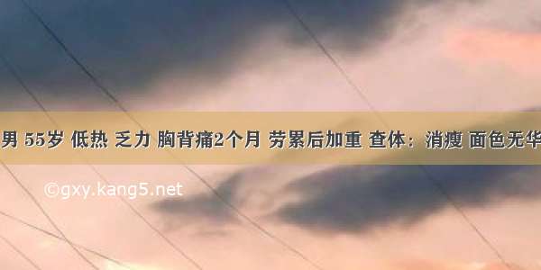 患者 男 55岁 低热 乏力 胸背痛2个月 劳累后加重 查体：消瘦 面色无华 舌质