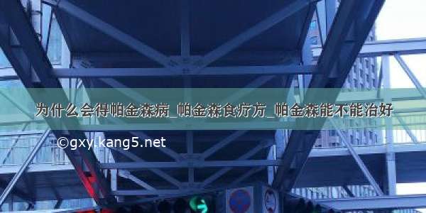 为什么会得帕金森病_帕金森食疗方_帕金森能不能治好