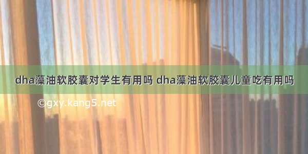 dha藻油软胶囊对学生有用吗 dha藻油软胶囊儿童吃有用吗